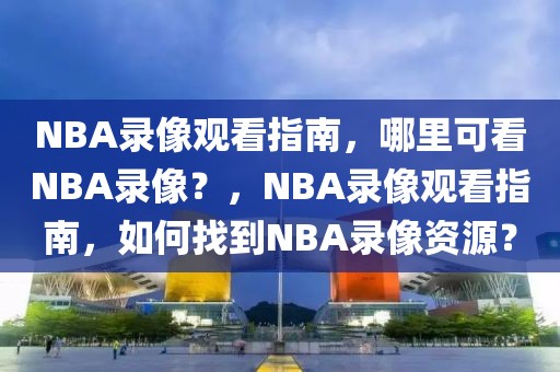 NBA录像观看指南，哪里可看NBA录像？，NBA录像观看指南，如何找到NBA录像资源？