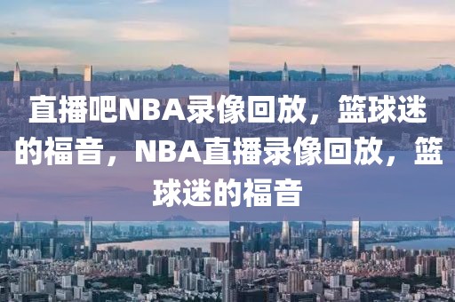 直播吧NBA录像回放，篮球迷的福音，NBA直播录像回放，篮球迷的福音