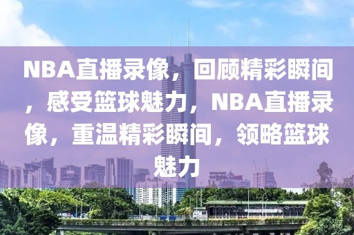 NBA直播录像，回顾精彩瞬间，感受篮球魅力，NBA直播录像，重温精彩瞬间，领略篮球魅力