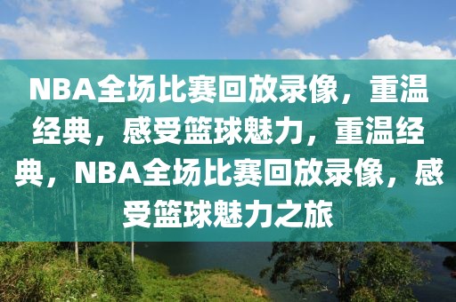 NBA全场比赛回放录像，重温经典，感受篮球魅力，重温经典，NBA全场比赛回放录像，感受篮球魅力之旅