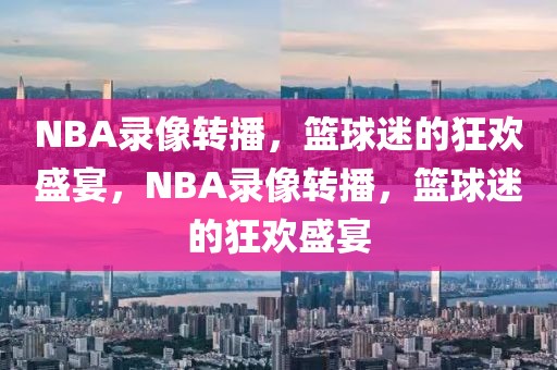 NBA录像转播，篮球迷的狂欢盛宴，NBA录像转播，篮球迷的狂欢盛宴