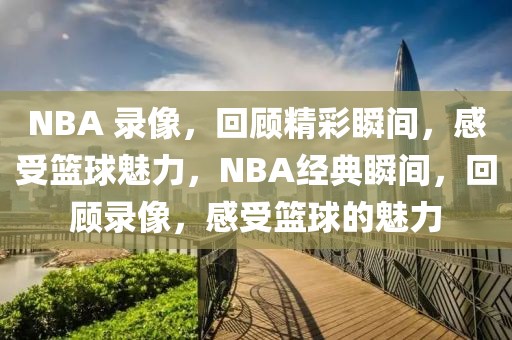 NBA 录像，回顾精彩瞬间，感受篮球魅力，NBA经典瞬间，回顾录像，感受篮球的魅力