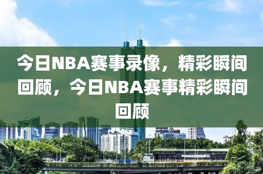 今日NBA赛事录像，精彩瞬间回顾，今日NBA赛事精彩瞬间回顾