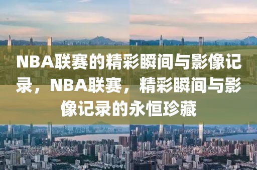 NBA联赛的精彩瞬间与影像记录，NBA联赛，精彩瞬间与影像记录的永恒珍藏