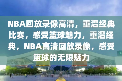 NBA回放录像高清，重温经典比赛，感受篮球魅力，重温经典，NBA高清回放录像，感受篮球的无限魅力