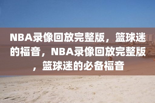 NBA录像回放完整版，篮球迷的福音，NBA录像回放完整版，篮球迷的必备福音