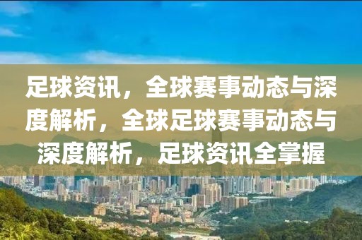 足球资讯，全球赛事动态与深度解析，全球足球赛事动态与深度解析，足球资讯全掌握