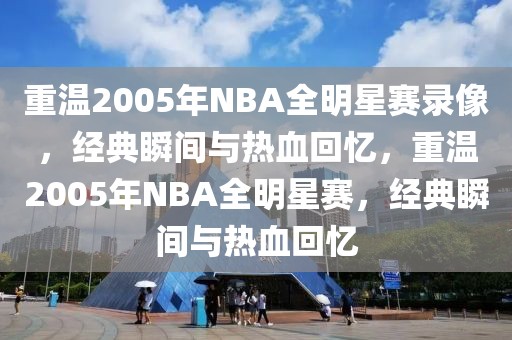 重温2005年NBA全明星赛录像，经典瞬间与热血回忆，重温2005年NBA全明星赛，经典瞬间与热血回忆