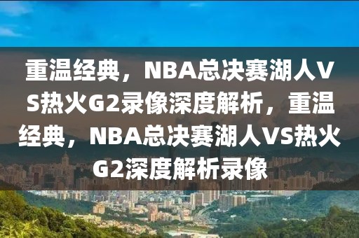 重温经典，NBA总决赛湖人VS热火G2录像深度解析，重温经典，NBA总决赛湖人VS热火G2深度解析录像