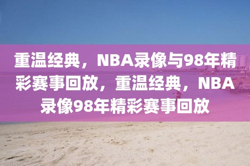 重温经典，NBA录像与98年精彩赛事回放，重温经典，NBA录像98年精彩赛事回放