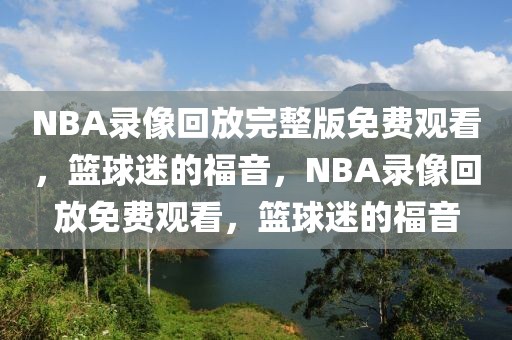 NBA录像回放完整版免费观看，篮球迷的福音，NBA录像回放免费观看，篮球迷的福音