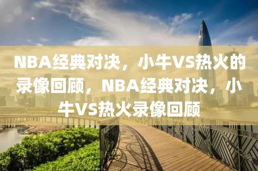 NBA经典对决，小牛VS热火的录像回顾，NBA经典对决，小牛VS热火录像回顾