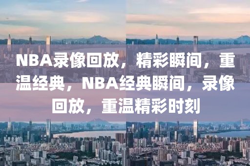 NBA录像回放，精彩瞬间，重温经典，NBA经典瞬间，录像回放，重温精彩时刻