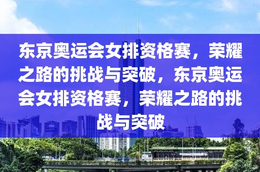 东京奥运会女排资格赛，荣耀之路的挑战与突破，东京奥运会女排资格赛，荣耀之路的挑战与突破