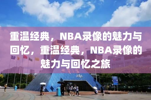 重温经典，NBA录像的魅力与回忆，重温经典，NBA录像的魅力与回忆之旅