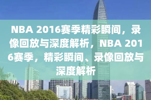 NBA 2016赛季精彩瞬间，录像回放与深度解析，NBA 2016赛季，精彩瞬间、录像回放与深度解析