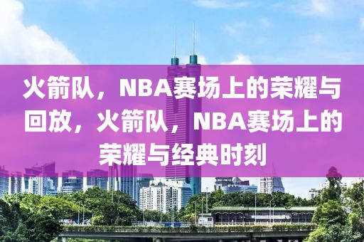 火箭队，NBA赛场上的荣耀与回放，火箭队，NBA赛场上的荣耀与经典时刻