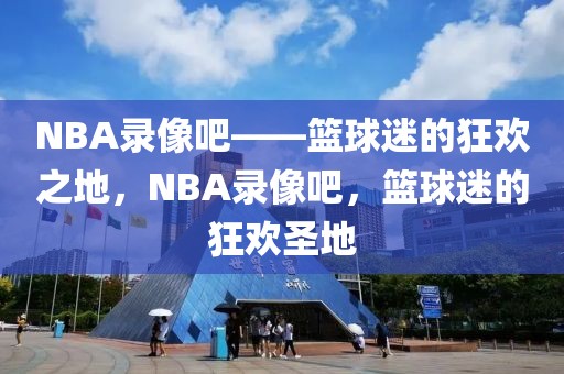 NBA录像吧——篮球迷的狂欢之地，NBA录像吧，篮球迷的狂欢圣地