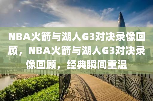 NBA火箭与湖人G3对决录像回顾，NBA火箭与湖人G3对决录像回顾，经典瞬间重温