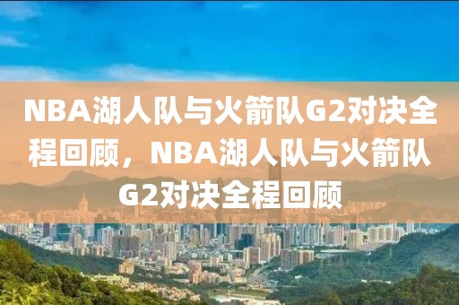 NBA湖人队与火箭队G2对决全程回顾，NBA湖人队与火箭队G2对决全程回顾