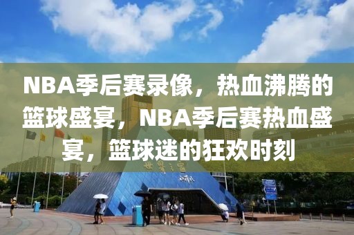 NBA季后赛录像，热血沸腾的篮球盛宴，NBA季后赛热血盛宴，篮球迷的狂欢时刻