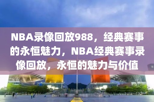 NBA录像回放988，经典赛事的永恒魅力，NBA经典赛事录像回放，永恒的魅力与价值