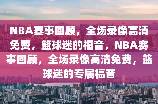 NBA赛事回顾，全场录像高清免费，篮球迷的福音，NBA赛事回顾，全场录像高清免费，篮球迷的专属福音