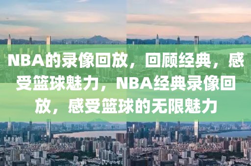 NBA的录像回放，回顾经典，感受篮球魅力，NBA经典录像回放，感受篮球的无限魅力