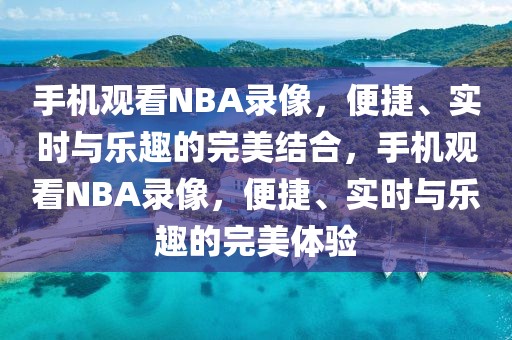 手机观看NBA录像，便捷、实时与乐趣的完美结合，手机观看NBA录像，便捷、实时与乐趣的完美体验