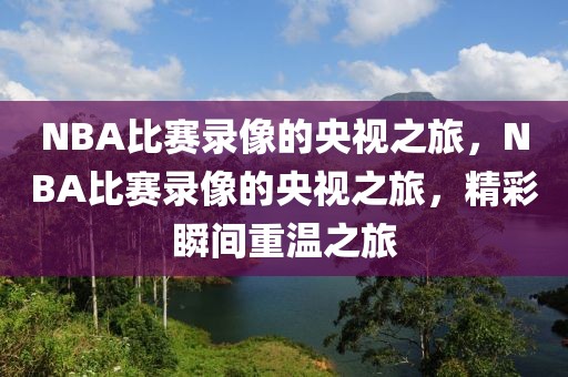 NBA比赛录像的央视之旅，NBA比赛录像的央视之旅，精彩瞬间重温之旅