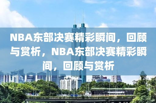 NBA东部决赛精彩瞬间，回顾与赏析，NBA东部决赛精彩瞬间，回顾与赏析