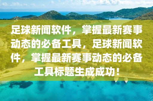 足球新闻软件，掌握最新赛事动态的必备工具，足球新闻软件，掌握最新赛事动态的必备工具标题生成成功！