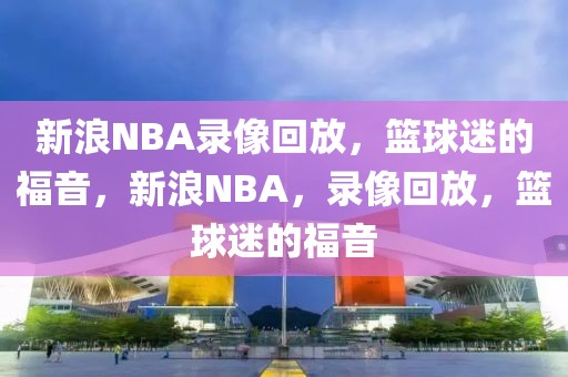 新浪NBA录像回放，篮球迷的福音，新浪NBA，录像回放，篮球迷的福音