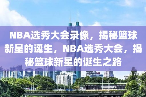 NBA选秀大会录像，揭秘篮球新星的诞生，NBA选秀大会，揭秘篮球新星的诞生之路