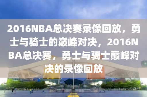 2016NBA总决赛录像回放，勇士与骑士的巅峰对决，2016NBA总决赛，勇士与骑士巅峰对决的录像回放