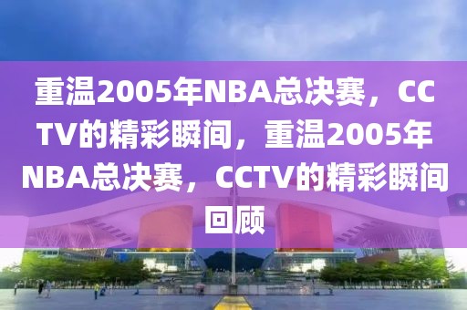 重温2005年NBA总决赛，CCTV的精彩瞬间，重温2005年NBA总决赛，CCTV的精彩瞬间回顾