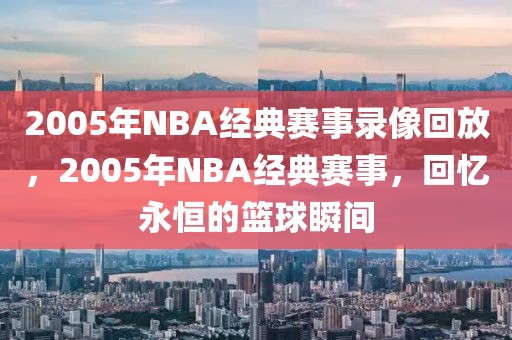 2005年NBA经典赛事录像回放，2005年NBA经典赛事，回忆永恒的篮球瞬间