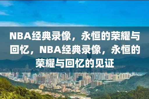 NBA经典录像，永恒的荣耀与回忆，NBA经典录像，永恒的荣耀与回忆的见证