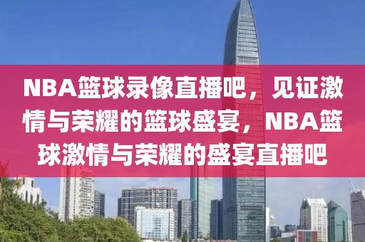 NBA篮球录像直播吧，见证激情与荣耀的篮球盛宴，NBA篮球激情与荣耀的盛宴直播吧