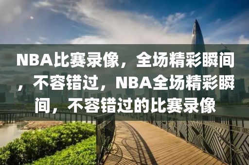 NBA比赛录像，全场精彩瞬间，不容错过，NBA全场精彩瞬间，不容错过的比赛录像