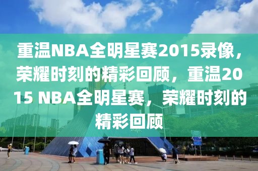 重温NBA全明星赛2015录像，荣耀时刻的精彩回顾，重温2015 NBA全明星赛，荣耀时刻的精彩回顾