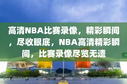 高清NBA比赛录像，精彩瞬间，尽收眼底，NBA高清精彩瞬间，比赛录像尽览无遗