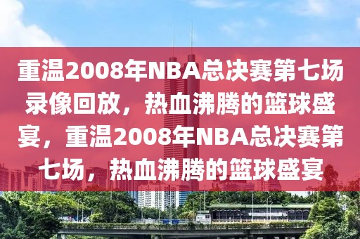 重温2008年NBA总决赛第七场录像回放，热血沸腾的篮球盛宴，重温2008年NBA总决赛第七场，热血沸腾的篮球盛宴