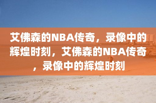 艾佛森的NBA传奇，录像中的辉煌时刻，艾佛森的NBA传奇，录像中的辉煌时刻