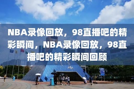 NBA录像回放，98直播吧的精彩瞬间，NBA录像回放，98直播吧的精彩瞬间回顾