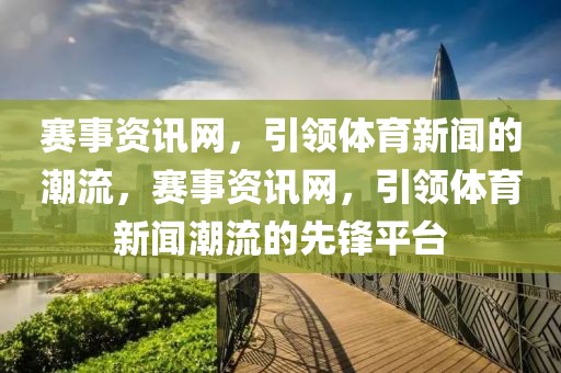 赛事资讯网，引领体育新闻的潮流，赛事资讯网，引领体育新闻潮流的先锋平台