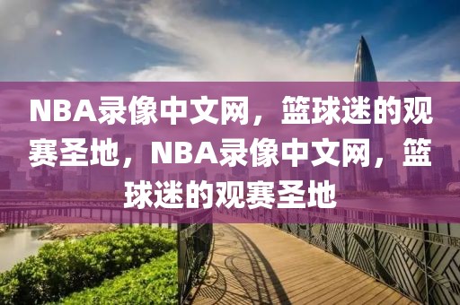 NBA录像中文网，篮球迷的观赛圣地，NBA录像中文网，篮球迷的观赛圣地