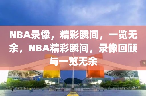 NBA录像，精彩瞬间，一览无余，NBA精彩瞬间，录像回顾与一览无余