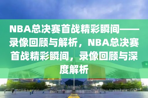 NBA总决赛首战精彩瞬间——录像回顾与解析，NBA总决赛首战精彩瞬间，录像回顾与深度解析