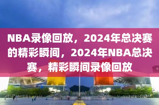 NBA录像回放，2024年总决赛的精彩瞬间，2024年NBA总决赛，精彩瞬间录像回放